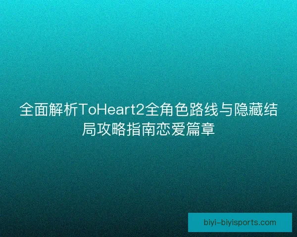 全面解析ToHeart2全角色路线与隐藏结局攻略指南恋爱篇章