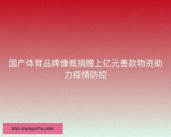 国产体育品牌慷慨捐赠上亿元善款物资助力疫情防控