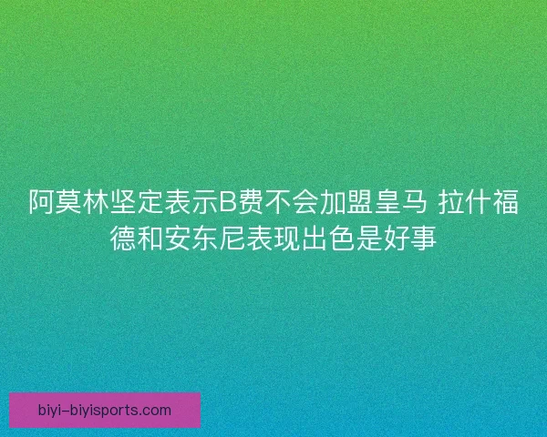 阿莫林坚定表示B费不会加盟皇马 拉什福德和安东尼表现出色是好事